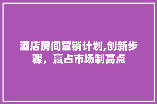 酒店房间营销计划,创新步骤，赢占市场制高点