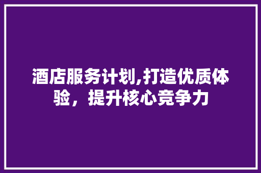 酒店服务计划,打造优质体验，提升核心竞争力