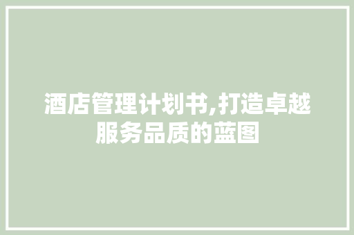酒店管理计划书,打造卓越服务品质的蓝图