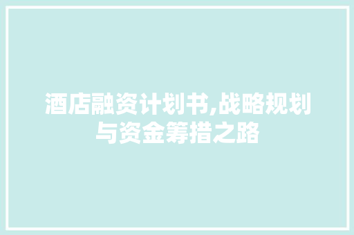 酒店融资计划书,战略规划与资金筹措之路