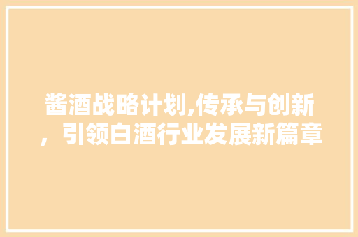 酱酒战略计划,传承与创新，引领白酒行业发展新篇章