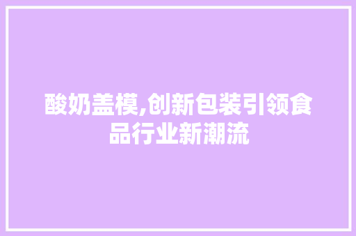 酸奶盖模,创新包装引领食品行业新潮流 工作类