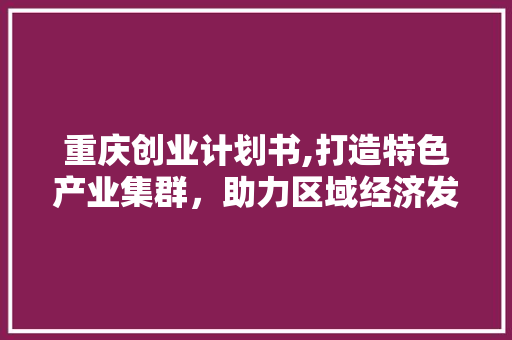 重庆创业计划书,打造特色产业集群，助力区域经济发展