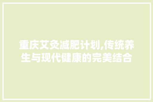 重庆艾灸减肥计划,传统养生与现代健康的完美结合