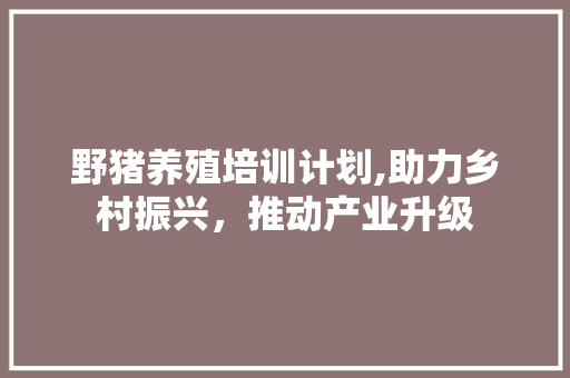 野猪养殖培训计划,助力乡村振兴，推动产业升级