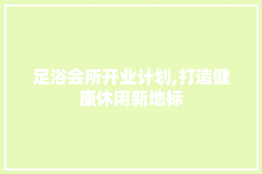 足浴会所开业计划,打造健康休闲新地标
