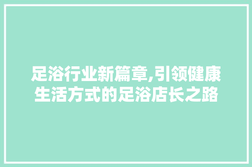 足浴行业新篇章,引领健康生活方式的足浴店长之路