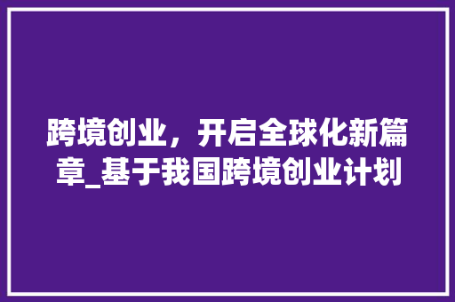 跨境创业，开启全球化新篇章_基于我国跨境创业计划书的方法探索