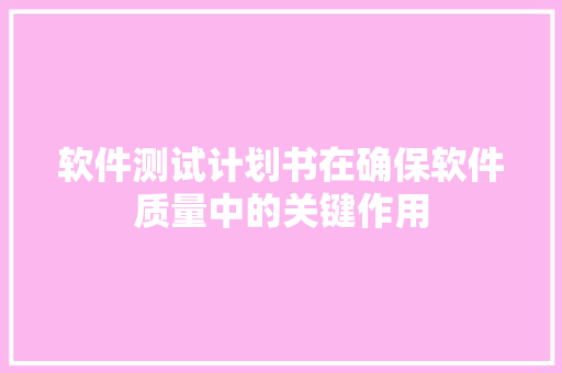软件测试计划书在确保软件质量中的关键作用