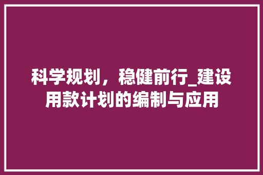 科学规划，稳健前行_建设用款计划的编制与应用