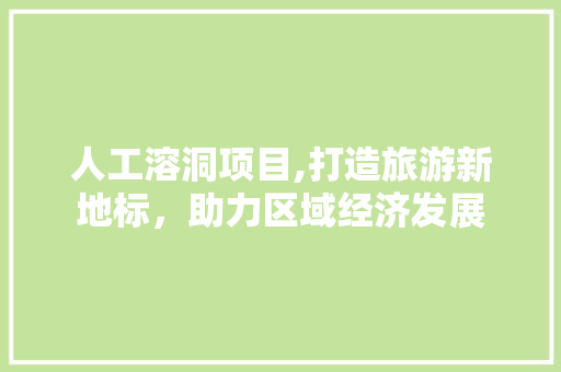 人工溶洞项目,打造旅游新地标，助力区域经济发展