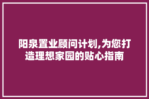 阳泉置业顾问计划,为您打造理想家园的贴心指南