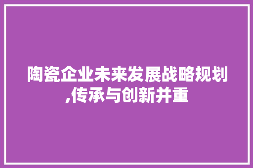 陶瓷企业未来发展战略规划,传承与创新并重