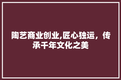 陶艺商业创业,匠心独运，传承千年文化之美