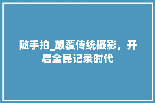 随手拍_颠覆传统摄影，开启全民记录时代