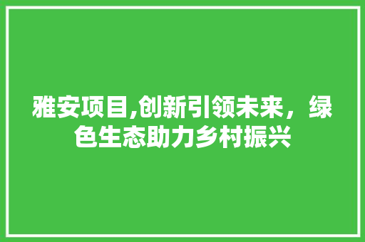 雅安项目,创新引领未来，绿色生态助力乡村振兴