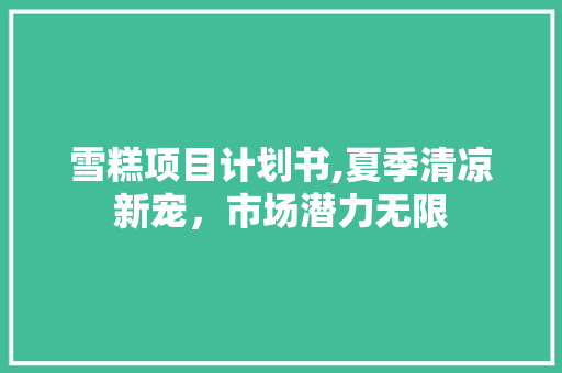 雪糕项目计划书,夏季清凉新宠，市场潜力无限