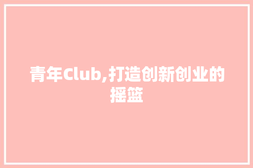 青年Club,打造创新创业的摇篮