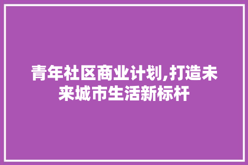 青年社区商业计划,打造未来城市生活新标杆