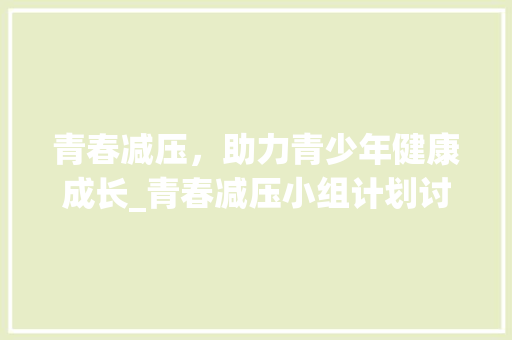 青春减压，助力青少年健康成长_青春减压小组计划讨论