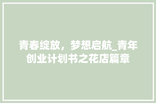 青春绽放，梦想启航_青年创业计划书之花店篇章
