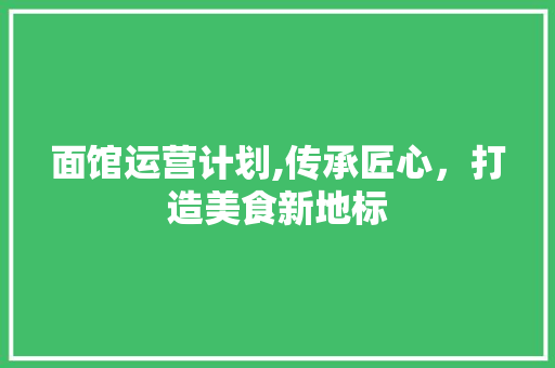 面馆运营计划,传承匠心，打造美食新地标