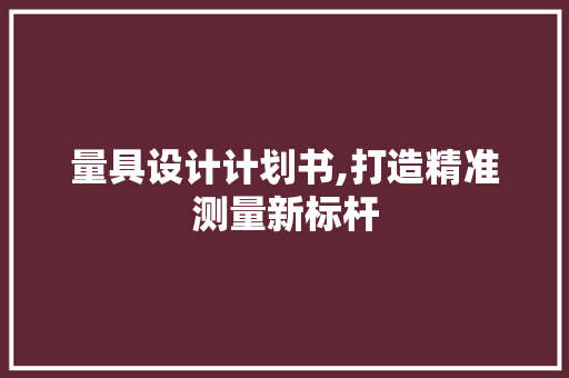 量具设计计划书,打造精准测量新标杆