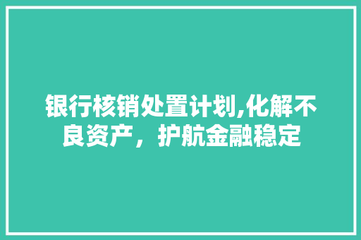 银行核销处置计划,化解不良资产，护航金融稳定 采访稿