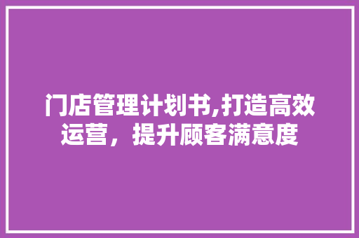 门店管理计划书,打造高效运营，提升顾客满意度