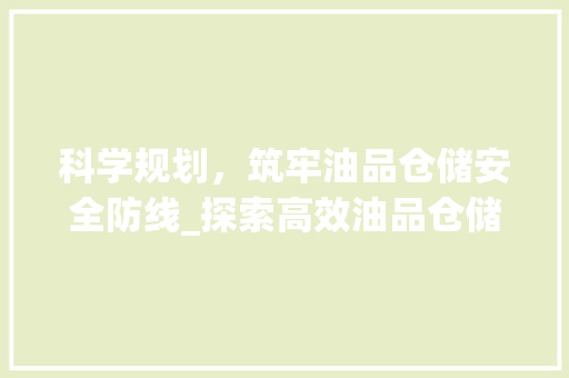 科学规划，筑牢油品仓储安全防线_探索高效油品仓储计划之路