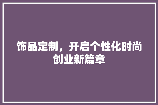 饰品定制，开启个性化时尚创业新篇章