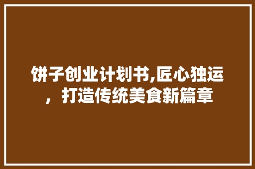 饼子创业计划书,匠心独运，打造传统美食新篇章