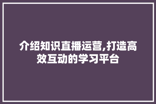 介绍知识直播运营,打造高效互动的学习平台