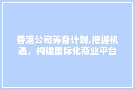 香港公司筹备计划,把握机遇，构建国际化商业平台