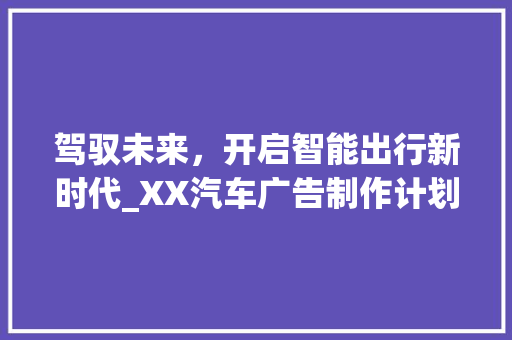 驾驭未来，开启智能出行新时代_XX汽车广告制作计划介绍