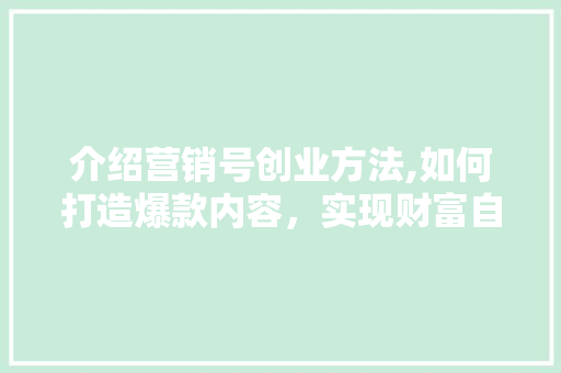 介绍营销号创业方法,如何打造爆款内容，实现财富自由