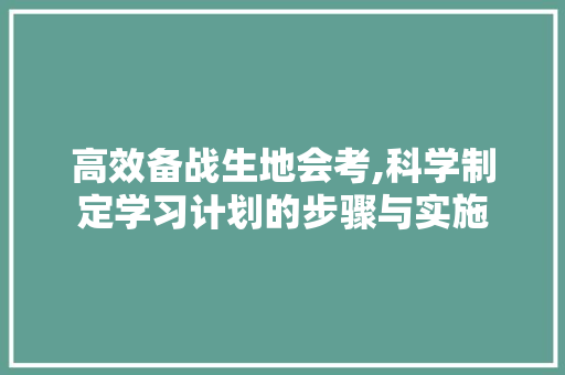高效备战生地会考,科学制定学习计划的步骤与实施