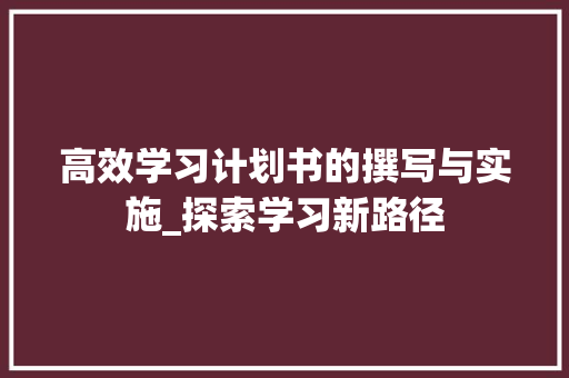 高效学习计划书的撰写与实施_探索学习新路径
