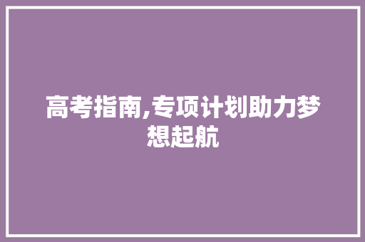 高考指南,专项计划助力梦想起航 生活类