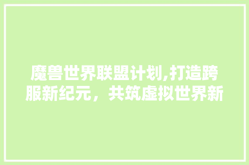 魔兽世界联盟计划,打造跨服新纪元，共筑虚拟世界新篇章