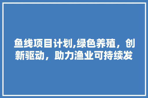 鱼线项目计划,绿色养殖，创新驱动，助力渔业可持续发展