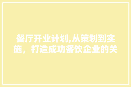 餐厅开业计划,从策划到实施，打造成功餐饮企业的关键步骤