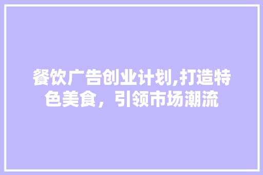 餐饮广告创业计划,打造特色美食，引领市场潮流