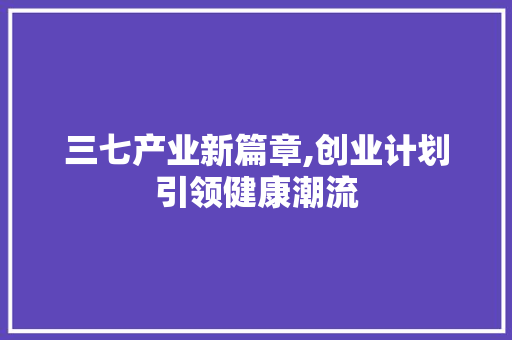 三七产业新篇章,创业计划引领健康潮流