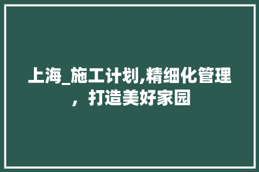 上海_施工计划,精细化管理，打造美好家园