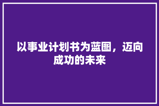以事业计划书为蓝图，迈向成功的未来 采访稿