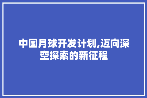 中国月球开发计划,迈向深空探索的新征程