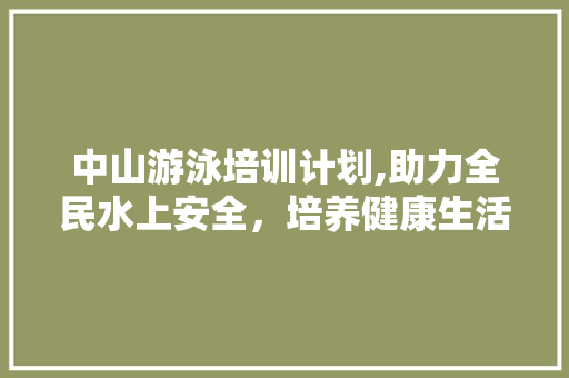 中山游泳培训计划,助力全民水上安全，培养健康生活方式