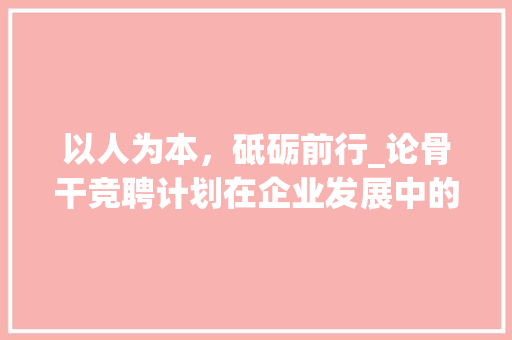 以人为本，砥砺前行_论骨干竞聘计划在企业发展中的重要作用