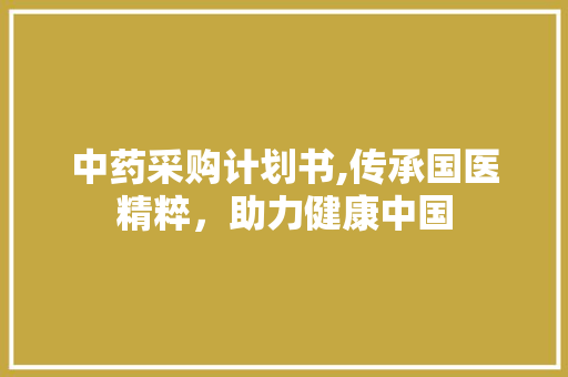 中药采购计划书,传承国医精粹，助力健康中国